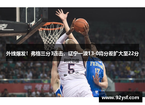 外线爆发！弗格三分3连击，辽宁一波13-0将分差扩大至22分